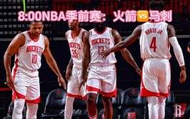 今日火箭直播在线直播观看火箭今日比赛时间、平台及双方阵容全解析不容错过
